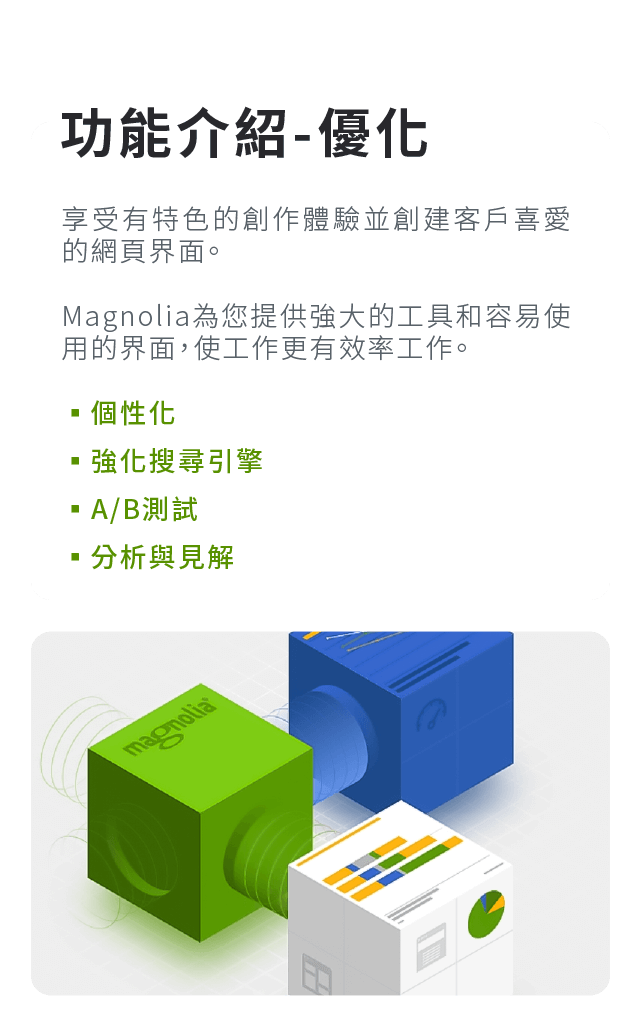 功能介紹-優化:享受有特色的創作體驗並創建客戶喜愛的網頁界面。Magnolia 為您提供強大的工具和容易使用的界面，使工作更有效率工作。